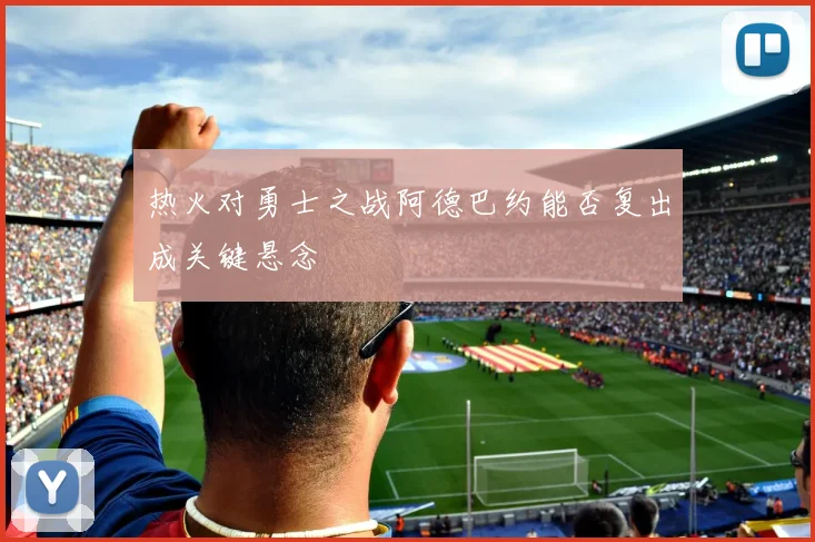 热火对勇士之战阿德巴约能否复出成关键悬念