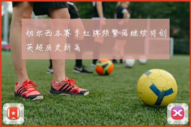 切尔西本赛季红牌频繁若继续将创英超历史新高