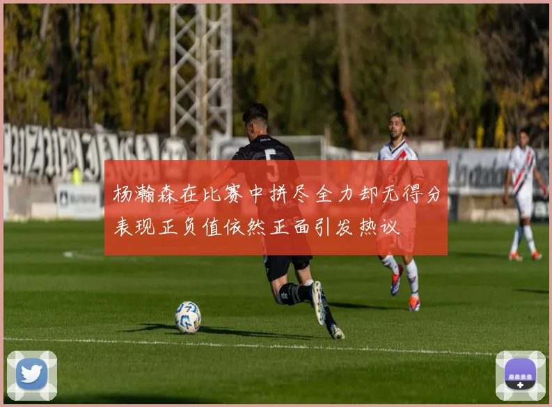 杨瀚森在比赛中拼尽全力却无得分表现正负值依然正面引发热议