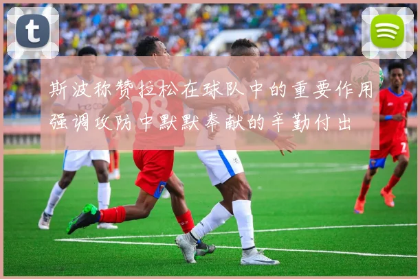 斯波称赞拉松在球队中的重要作用强调攻防中默默奉献的辛勤付出