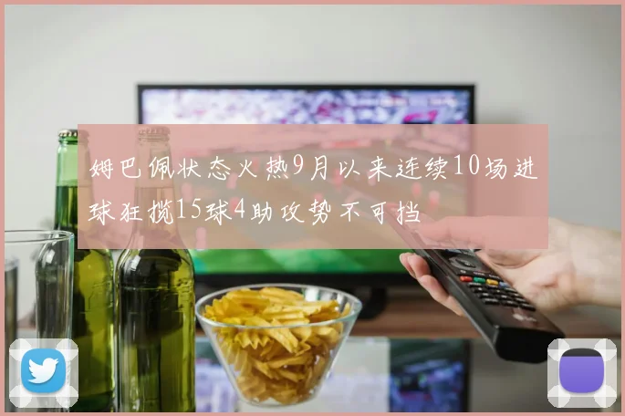 姆巴佩状态火热9月以来连续10场进球狂揽15球4助攻势不可挡