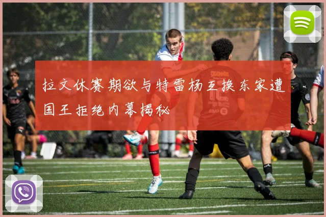 拉文休赛期欲与特雷杨互换东家遭国王拒绝内幕揭秘