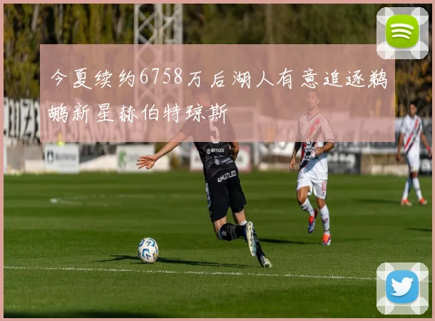 今夏续约6758万后湖人有意追逐鹈鹕新星赫伯特琼斯