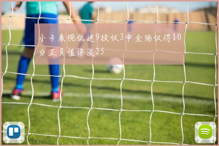 小卡表现低迷9投仅3中全场仅得10分正负值惨淡25