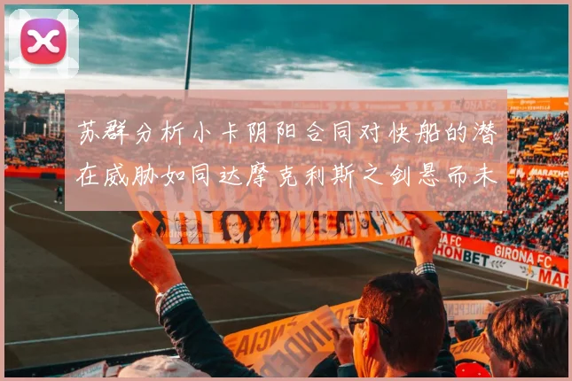 苏群分析小卡阴阳合同对快船的潜在威胁如同达摩克利斯之剑悬而未决