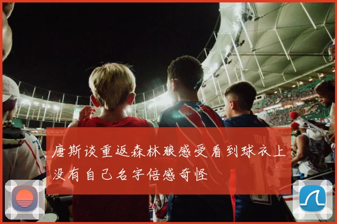 唐斯谈重返森林狼感受看到球衣上没有自己名字倍感奇怪