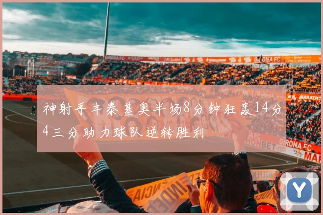 神射手丰泰基奥半场8分钟狂轰14分4三分助力球队逆转胜利