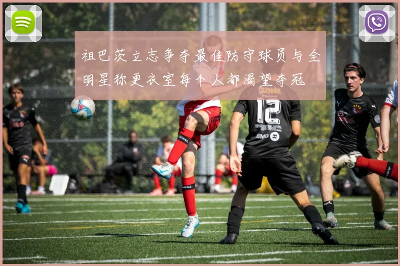 祖巴茨立志争夺最佳防守球员与全明星称更衣室每个人都渴望夺冠