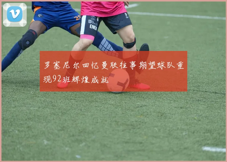 罗塞尼尔回忆曼联往事期望球队重现92班辉煌成就