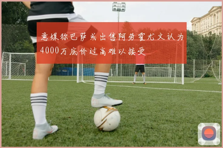 意媒称巴萨或出售阿劳霍尤文认为4000万底价过高难以接受