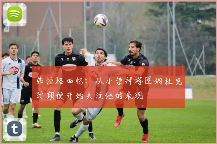 弗拉格回忆：从小崇拜塔图姆杜克时期便开始关注他的表现