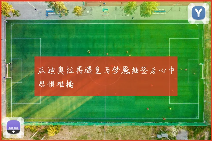 瓜迪奥拉再遇皇马梦魇抽签后心中恐惧难掩