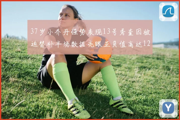 37岁小乔丹强势表现13号秀奎因被迫替补半场数据亮眼正负值高达12