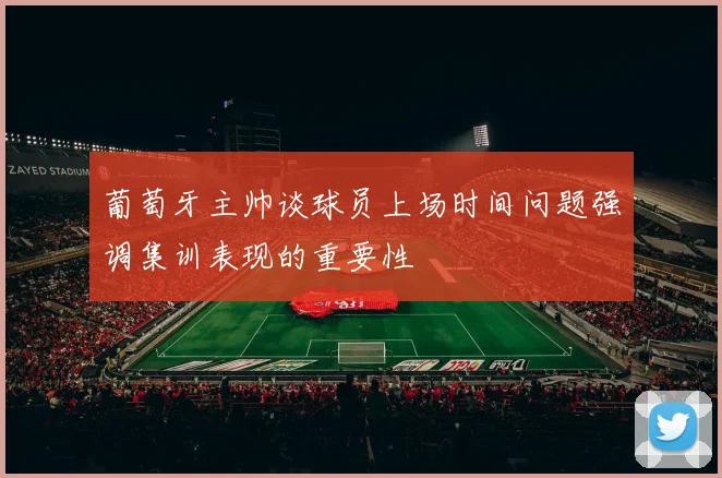 葡萄牙主帅谈球员上场时间问题强调集训表现的重要性