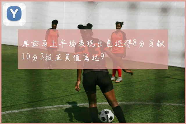 库兹马上半场表现出色连得8分贡献10分3板正负值高达9