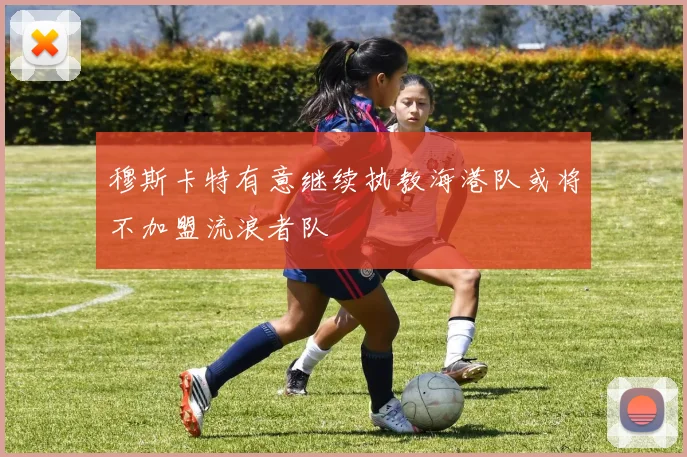 穆斯卡特有意继续执教海港队或将不加盟流浪者队