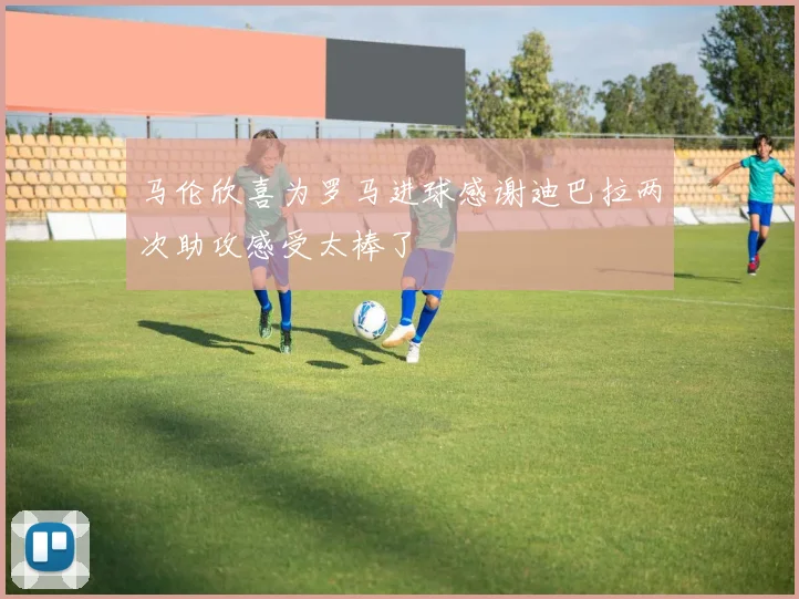 马伦欣喜为罗马进球感谢迪巴拉两次助攻感受太棒了