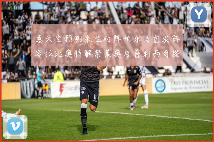 意天空预测米兰对阵帕尔马首发阵容拉比奥特解禁莱奥与普利西奇搭档出战