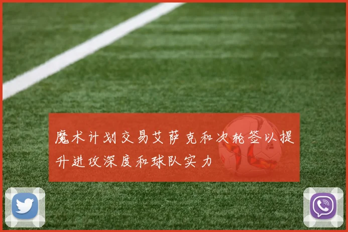 魔术计划交易艾萨克和次轮签以提升进攻深度和球队实力
