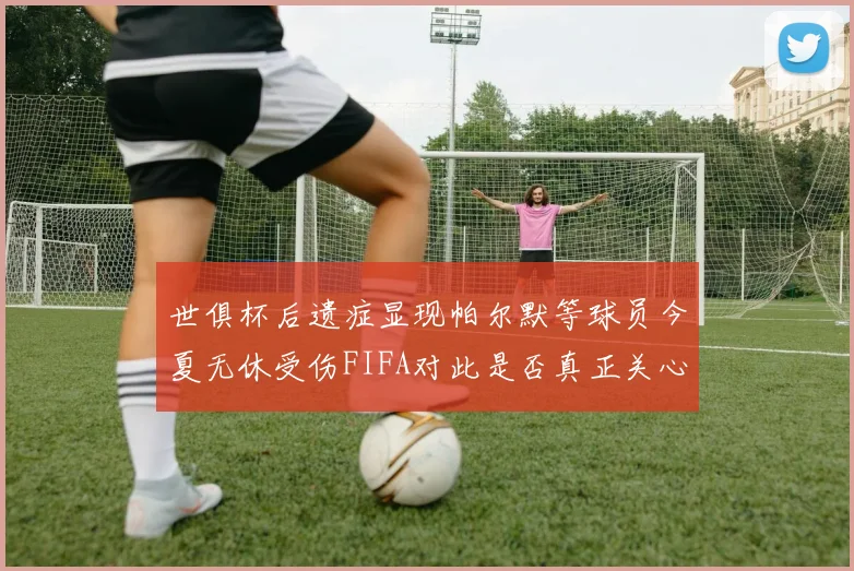 世俱杯后遗症显现帕尔默等球员今夏无休受伤FIFA对此是否真正关心