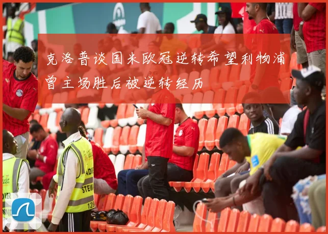 克洛普谈国米欧冠逆转希望利物浦曾主场胜后被逆转经历