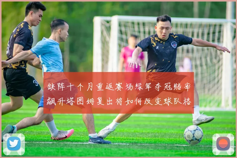 缺阵十个月重返赛场绿军夺冠赔率飙升塔图姆复出将如何改变球队格局