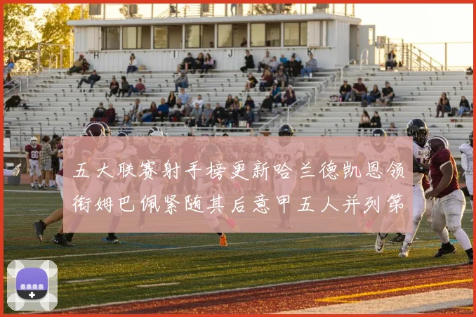 五大联赛射手榜更新哈兰德凯恩领衔姆巴佩紧随其后意甲五人并列第1