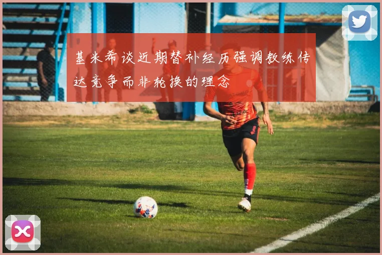 基米希谈近期替补经历强调教练传达竞争而非轮换的理念