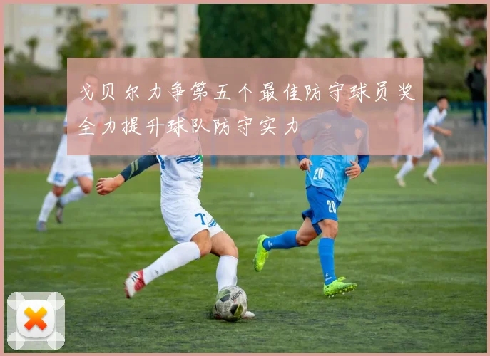 戈贝尔力争第五个最佳防守球员奖全力提升球队防守实力