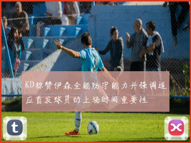 KD称赞伊森全能防守能力并强调适应首发球员的上场时间重要性