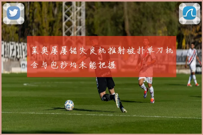 莱奥屡屡错失良机推射被扑单刀机会与包抄均未能把握