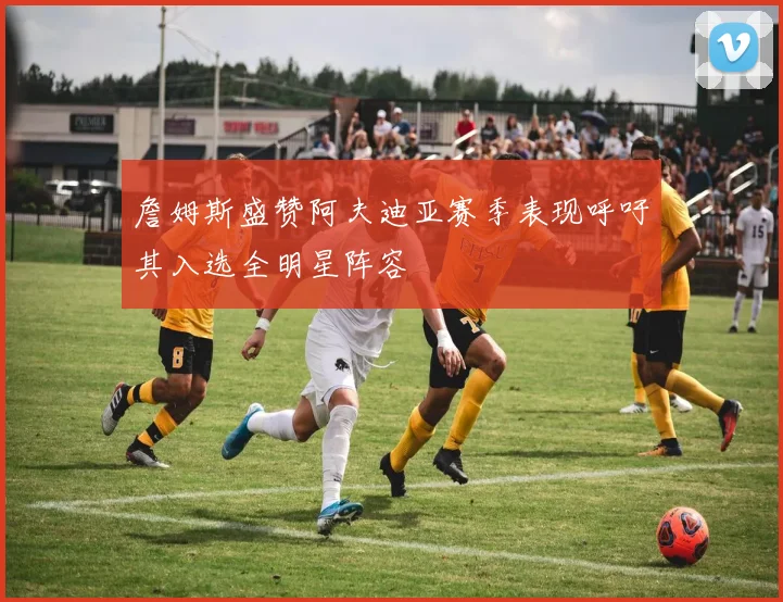 詹姆斯盛赞阿夫迪亚赛季表现呼吁其入选全明星阵容