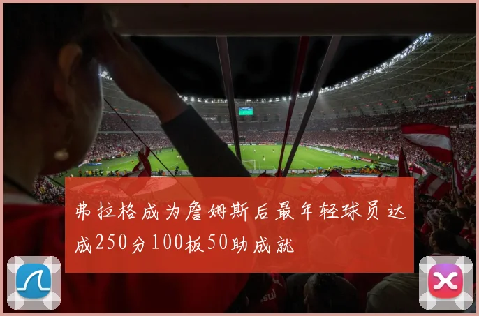 弗拉格成为詹姆斯后最年轻球员达成250分100板50助成就