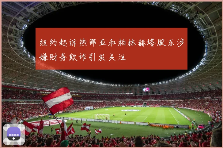 纽约起诉热那亚和柏林赫塔股东涉嫌财务欺诈引发关注