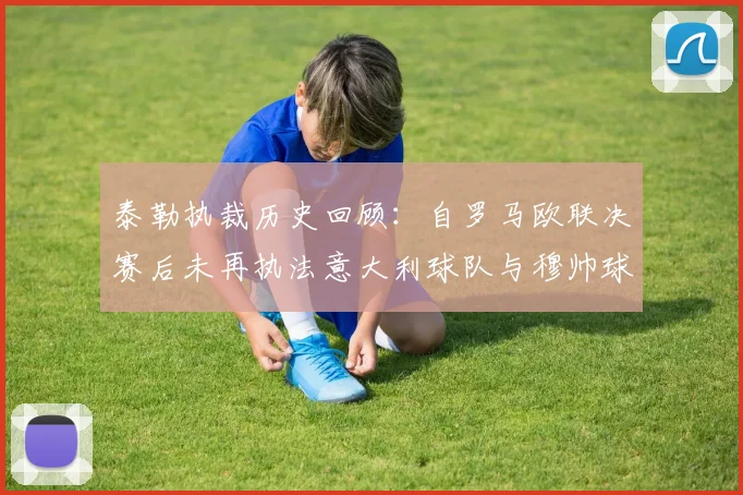 泰勒执裁历史回顾：自罗马欧联决赛后未再执法意大利球队与穆帅球队