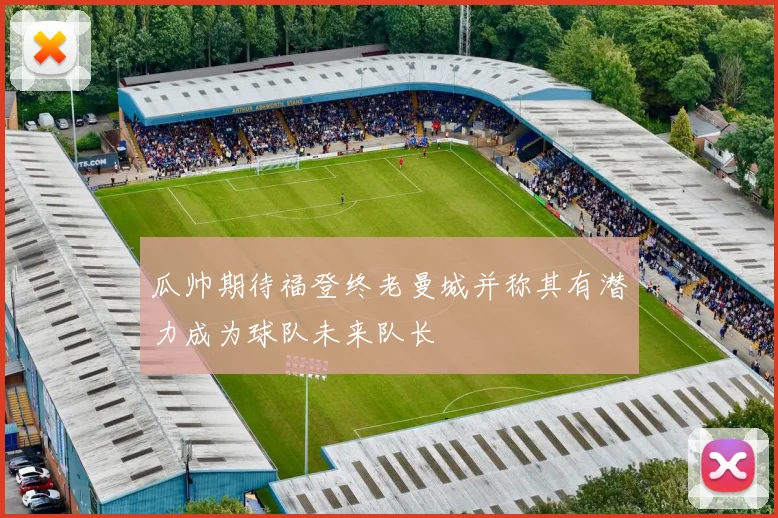 瓜帅期待福登终老曼城并称其有潜力成为球队未来队长