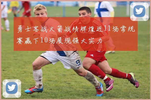 勇士客战火箭战绩辉煌近11场常规赛赢下10场展现强大实力