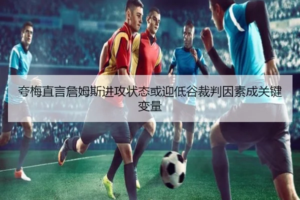 夸梅直言詹姆斯进攻状态或迎低谷裁判因素成关键变量 | kaiyun